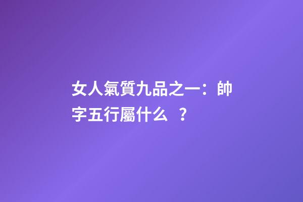 女人氣質九品之一：帥字五行屬什么？